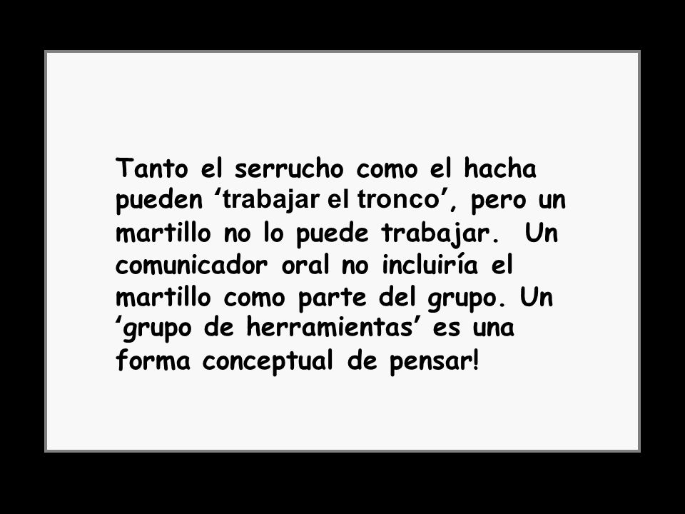 Tanto el serrucho como el hacha pueden ‘trabajar el tronco’, pero un martillo no lo puede trabajar. Un comunicador oral no incluiría el martillo como parte del grupo. Un ‘grupo de herramientas’ es una forma conceptual de pensar!