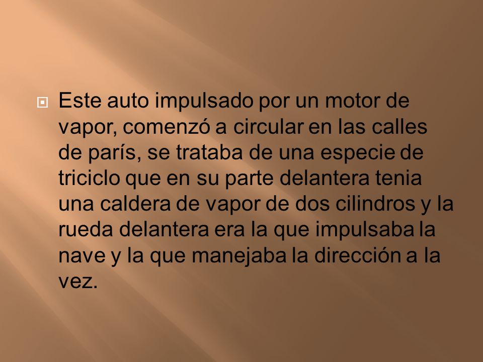 Este auto impulsado por un motor de vapor, comenzó a circular en las calles de parís, se trataba de una especie de triciclo que en su parte delantera tenia una caldera de vapor de dos cilindros y la rueda delantera era la que impulsaba la nave y la que manejaba la dirección a la vez.