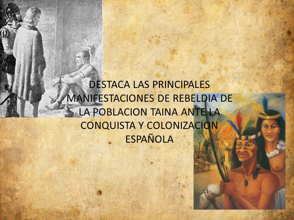 DESTACA LAS PRINCIPALES MANIFESTACIONES DE REBELDIA DE LA POBLACION TAINA ANTE LA CONQUISTA Y COLONIZACION ESPAÑOLA