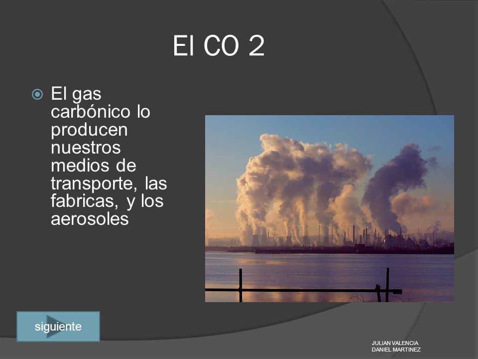 El CO 2 El gas carbónico lo producen nuestros medios de transporte, las fabricas, y los aerosoles. siguiente.