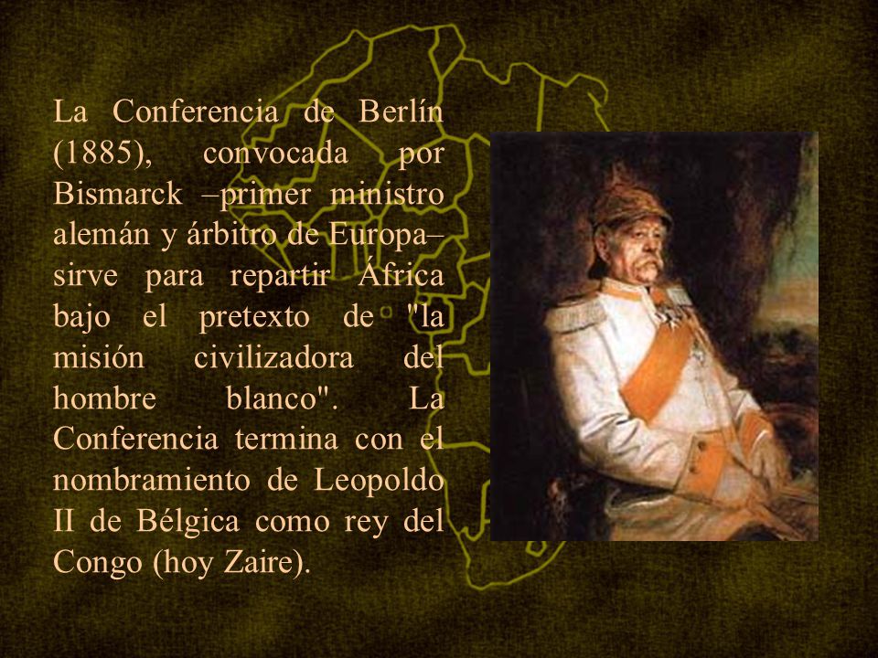 La Conferencia de Berlín (1885), convocada por Bismarck –primer ministro alemán y árbitro de Europa– sirve para repartir África bajo el pretexto de la misión civilizadora del hombre blanco .