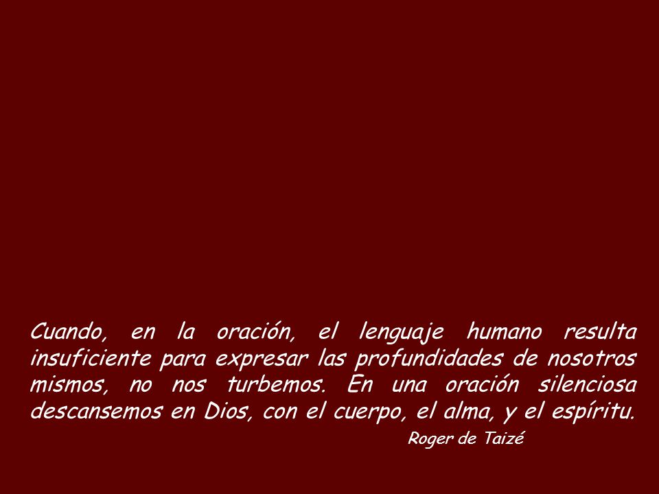 Cuando, en la oración, el lenguaje humano resulta insuficiente para expresar las profundidades de nosotros mismos, no nos turbemos.