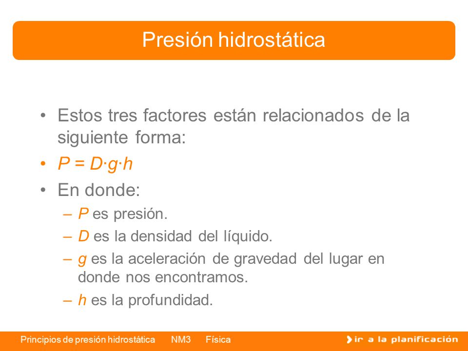 Presión hidrostática Estos tres factores están relacionados de la siguiente forma: P = D·g·h. En donde: