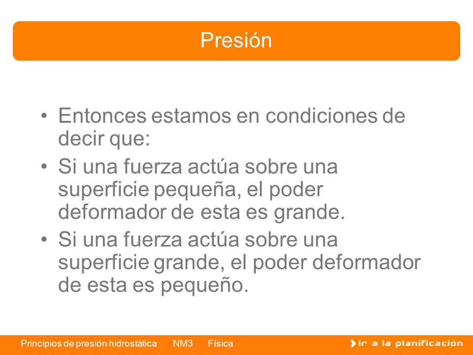 Presión Entonces estamos en condiciones de decir que: Si una fuerza actúa sobre una superficie pequeña, el poder deformador de esta es grande.