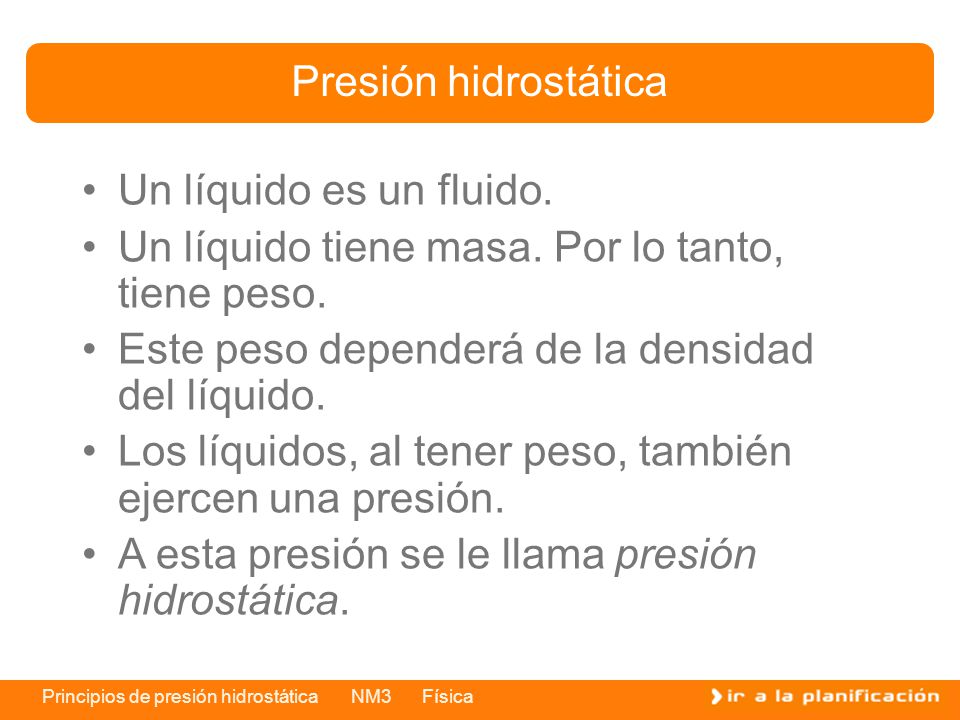 Presión hidrostática Un líquido es un fluido. Un líquido tiene masa. Por lo tanto, tiene peso. Este peso dependerá de la densidad del líquido.