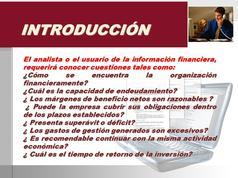 INTRODUCCIÓN El analista o el usuario de la información financiera, requerirá conocer cuestiones tales como: