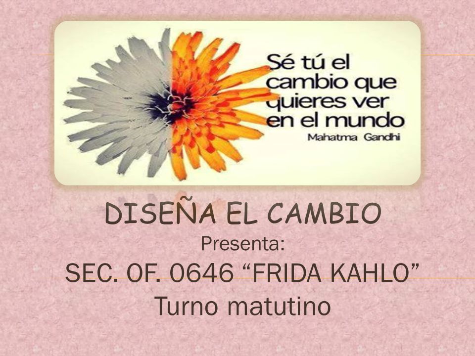 DISEÑA EL CAMBIO Presenta: SEC. OF FRIDA KAHLO Turno matutino