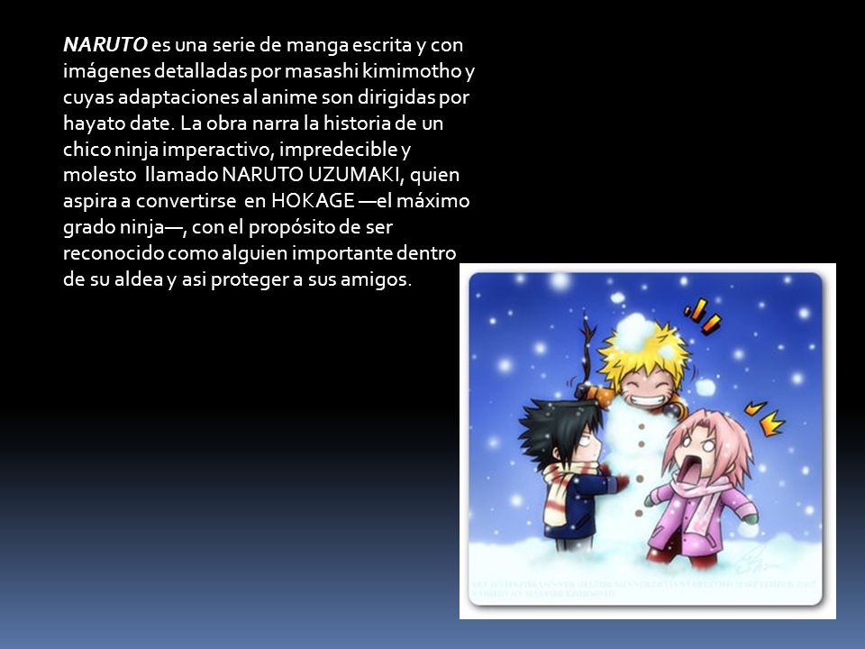 NARUTO es una serie de manga escrita y con imágenes detalladas por masashi kimimotho y cuyas adaptaciones al anime son dirigidas por hayato date.