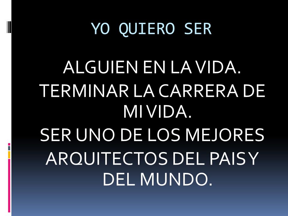 YO QUIERO SER ALGUIEN EN LA VIDA. TERMINAR LA CARRERA DE MI VIDA. SER UNO DE LOS MEJORES ARQUITECTOS DEL PAIS Y DEL MUNDO.