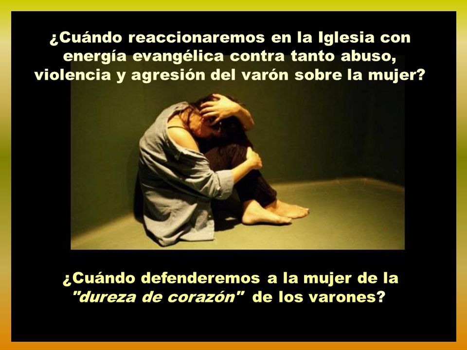 ¿Cuándo reaccionaremos en la Iglesia con energía evangélica contra tanto abuso, violencia y agresión del varón sobre la mujer