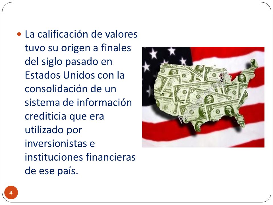 La calificación de valores tuvo su origen a finales del siglo pasado en Estados Unidos con la consolidación de un sistema de información crediticia que era utilizado por inversionistas e instituciones financieras de ese país.