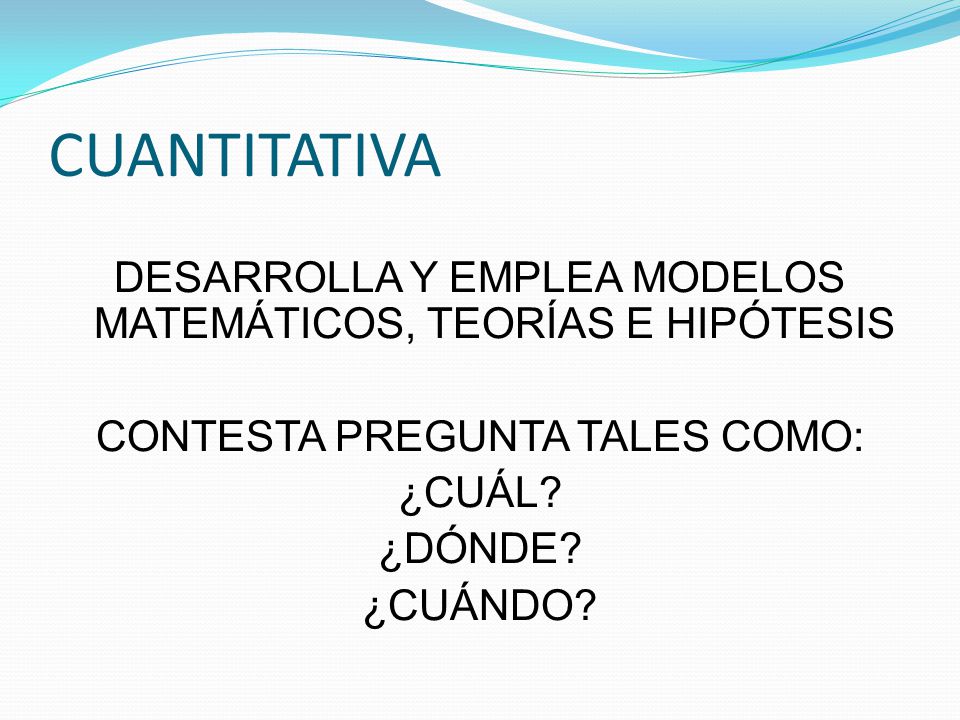 CUANTITATIVA DESARROLLA Y EMPLEA MODELOS MATEMÁTICOS, TEORÍAS E HIPÓTESIS. CONTESTA PREGUNTA TALES COMO: