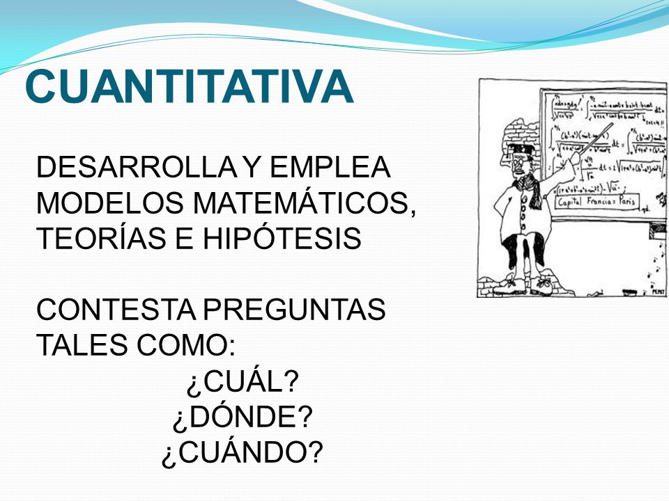 CUANTITATIVA DESARROLLA Y EMPLEA MODELOS MATEMÁTICOS, TEORÍAS E HIPÓTESIS. CONTESTA PREGUNTAS TALES COMO: