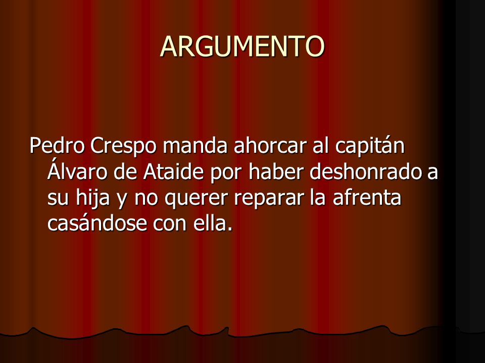 ARGUMENTO Pedro Crespo manda ahorcar al capitán Álvaro de Ataide por haber deshonrado a su hija y no querer reparar la afrenta casándose con ella.