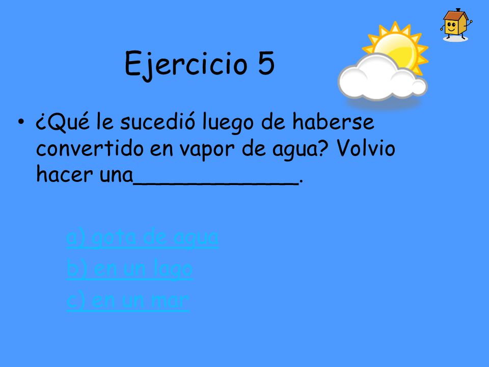 Ejercicio 5 ¿Qué le sucedió luego de haberse convertido en vapor de agua Volvio hacer una____________.