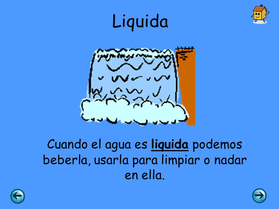Liquida Cuando el agua es liquida podemos beberla, usarla para limpiar o nadar en ella.