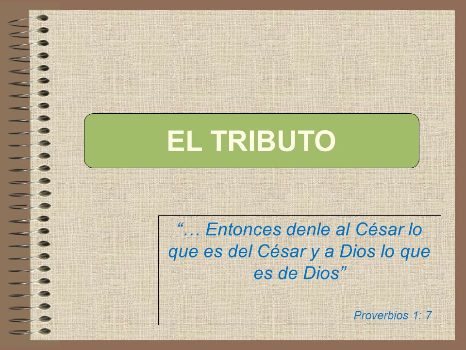EL TRIBUTO … Entonces denle al César lo que es del César y a Dios lo que es de Dios Proverbios 1: 7.