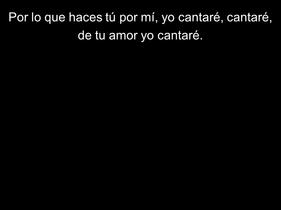 Por lo que haces tú por mí, yo cantaré, cantaré,