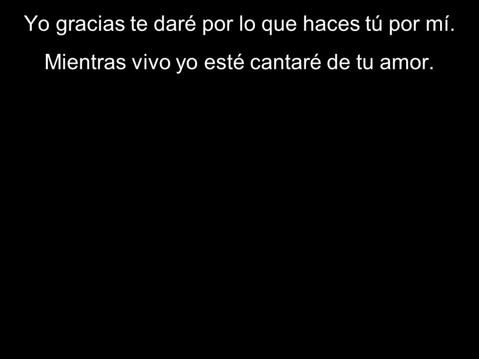 Yo gracias te daré por lo que haces tú por mí.