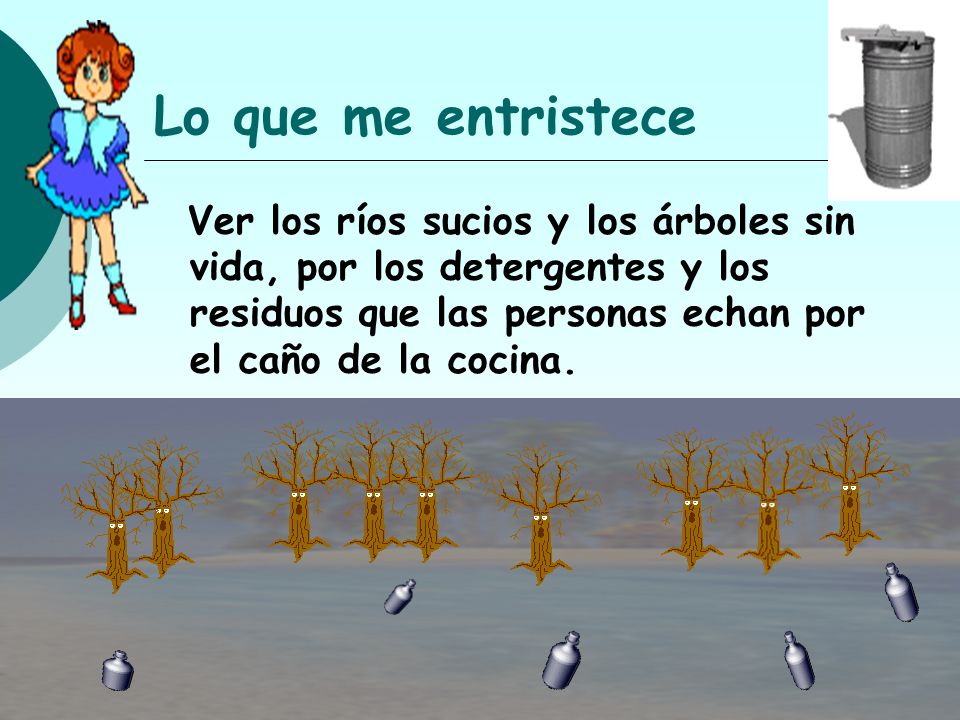 Lo que me entristece Ver los ríos sucios y los árboles sin vida, por los detergentes y los residuos que las personas echan por el caño de la cocina.