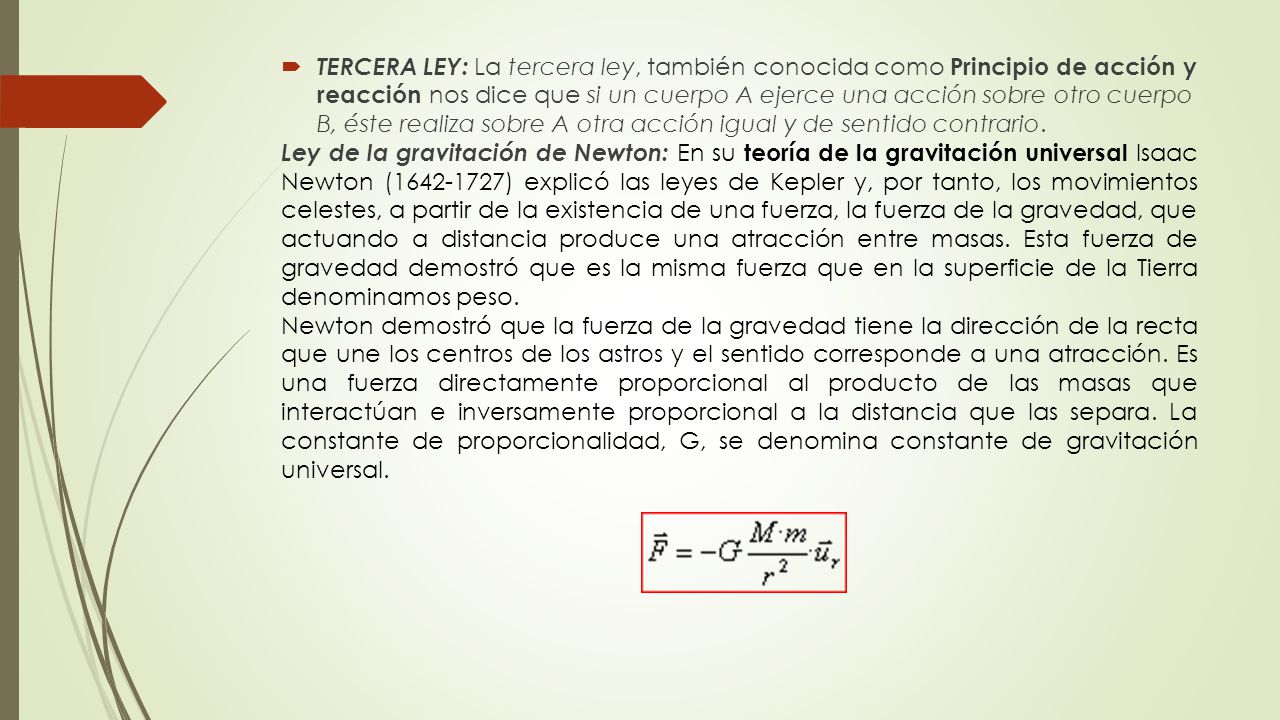 TERCERA LEY: La tercera ley, también conocida como Principio de acción y reacción nos dice que si un cuerpo A ejerce una acción sobre otro cuerpo B, éste realiza sobre A otra acción igual y de sentido contrario.