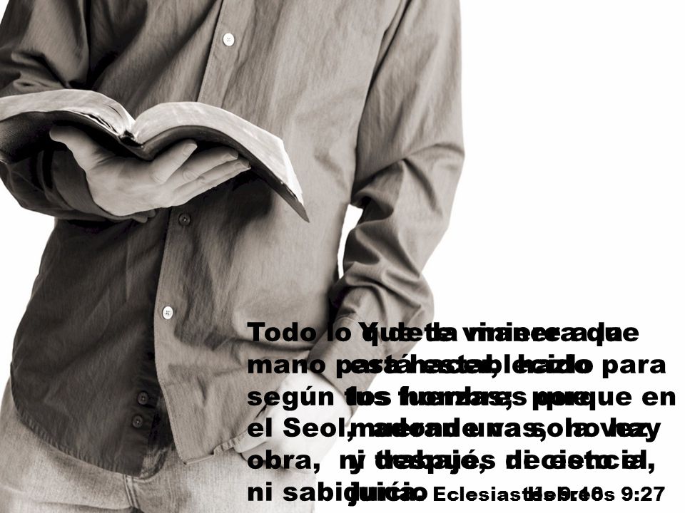 Todo lo que te viniere a la mano para hacer, hazlo según tus fuerzas; porque en el Seol, adonde vas, no hay obra, ni trabajo, ni ciencia, ni sabiduría. Eclesiastés 9:10