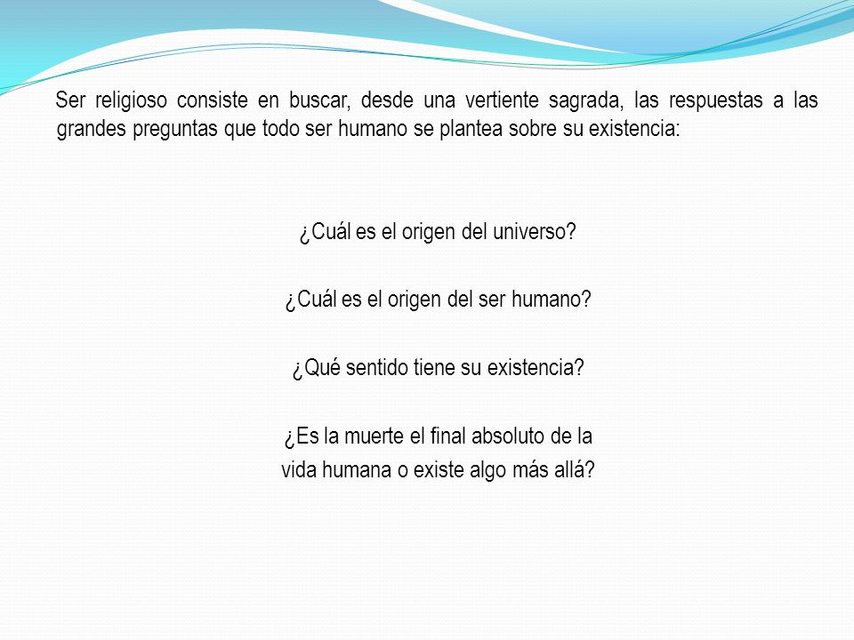 Ser religioso consiste en buscar, desde una vertiente sagrada, las respuestas a las grandes preguntas que todo ser humano se plantea sobre su existencia: ¿Cuál es el origen del universo.