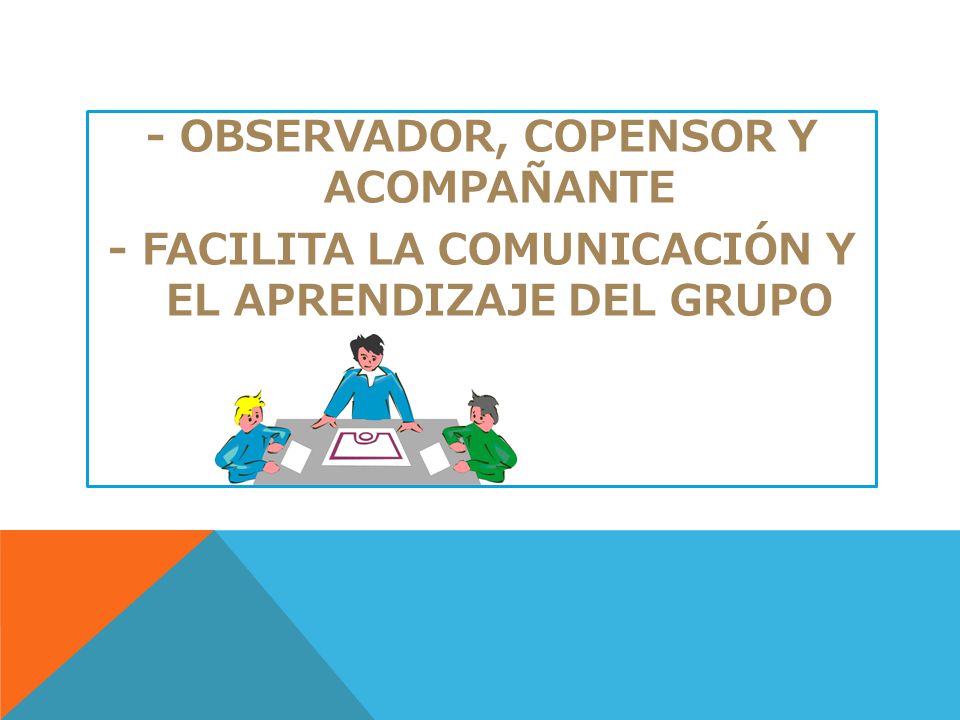 - OBSERVADOR, COPENSOR Y ACOMPAÑANTE - FACILITA LA COMUNICACIÓN Y EL APRENDIZAJE DEL GRUPO