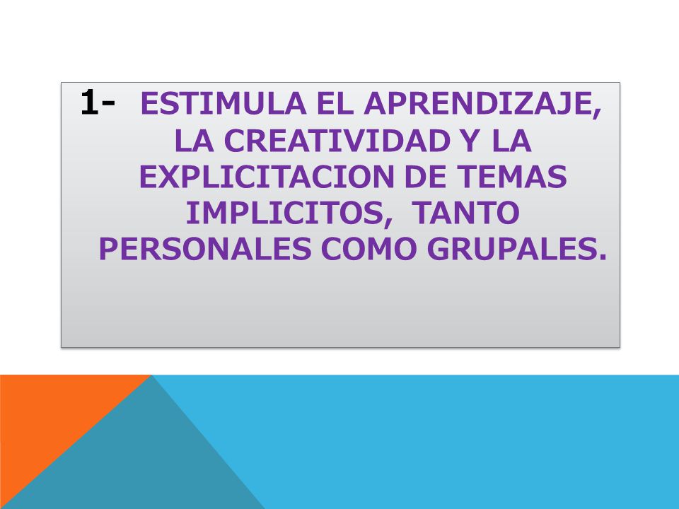 1- ESTIMULA EL APRENDIZAJE, LA CREATIVIDAD Y LA EXPLICITACION DE TEMAS IMPLICITOS, TANTO PERSONALES COMO GRUPALES.