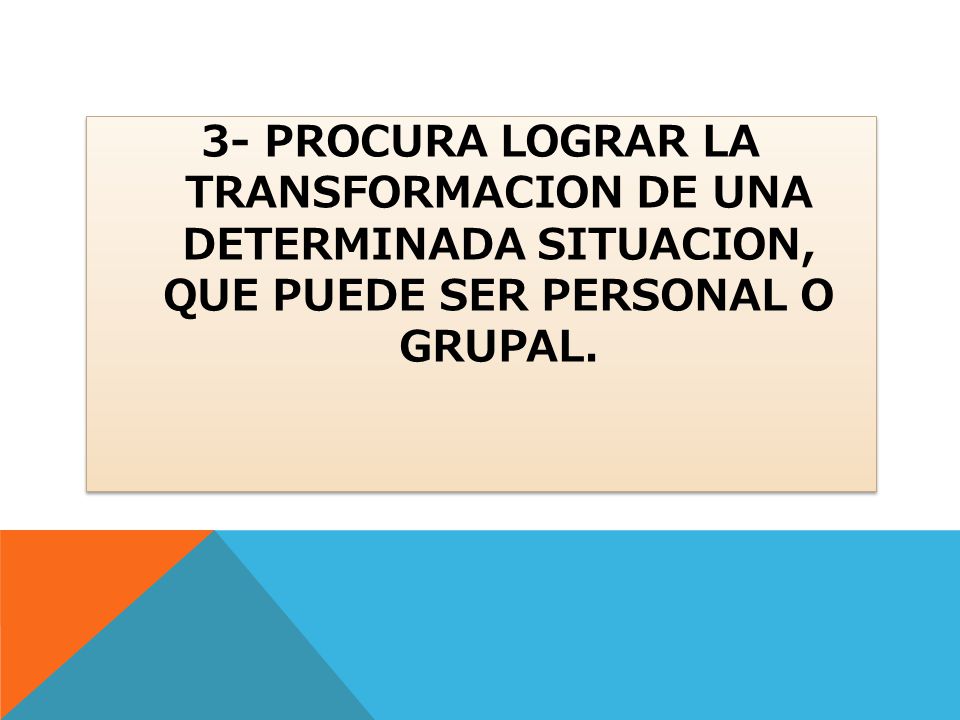 3- PROCURA LOGRAR LA TRANSFORMACION DE UNA DETERMINADA SITUACION, QUE PUEDE SER PERSONAL O GRUPAL.