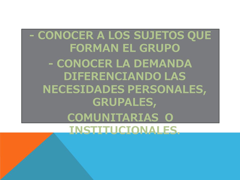 - CONOCER A LOS SUJETOS QUE FORMAN EL GRUPO - CONOCER LA DEMANDA DIFERENCIANDO LAS NECESIDADES PERSONALES, GRUPALES, COMUNITARIAS O INSTITUCIONALES.