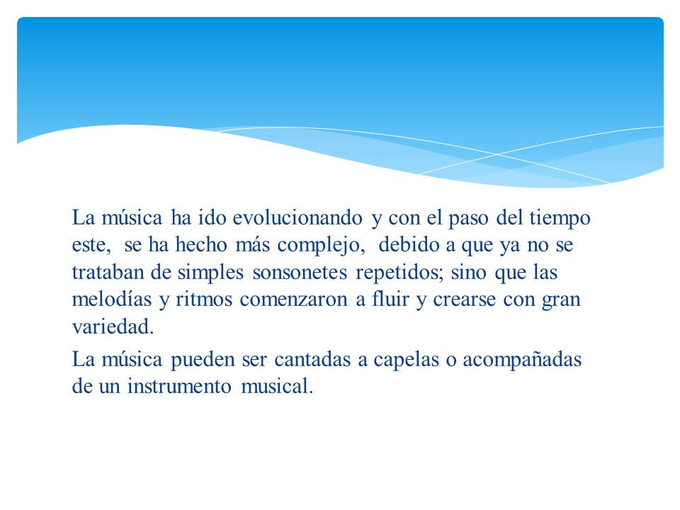 La música ha ido evolucionando y con el paso del tiempo este, se ha hecho más complejo, debido a que ya no se trataban de simples sonsonetes repetidos; sino que las melodías y ritmos comenzaron a fluir y crearse con gran variedad.