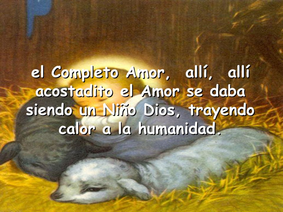 el Completo Amor, allí, allí acostadito el Amor se daba siendo un Niño Dios, trayendo calor a la humanidad.