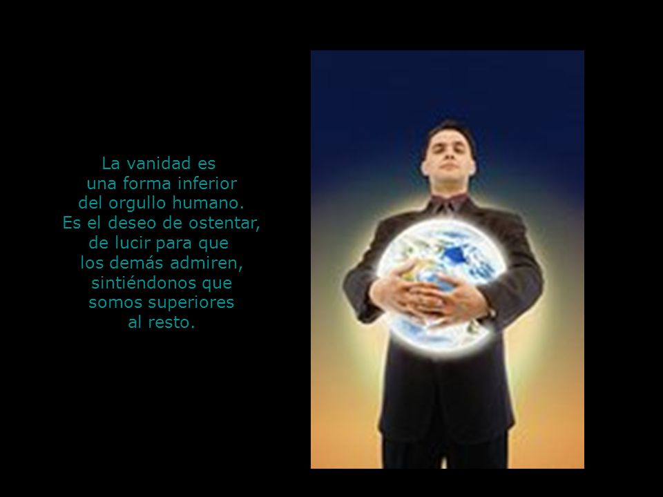 La vanidad es una forma inferior. del orgullo humano. Es el deseo de ostentar, de lucir para que.