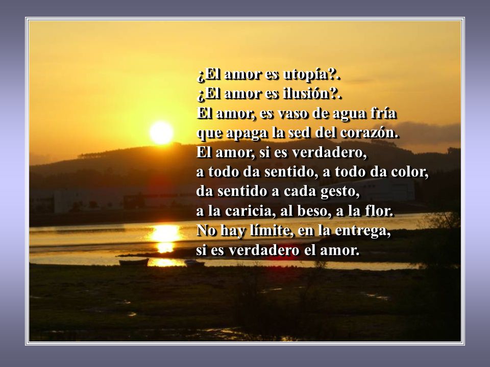 ¿El amor es utopía . ¿El amor es ilusión . El amor, es vaso de agua fría. que apaga la sed del corazón.