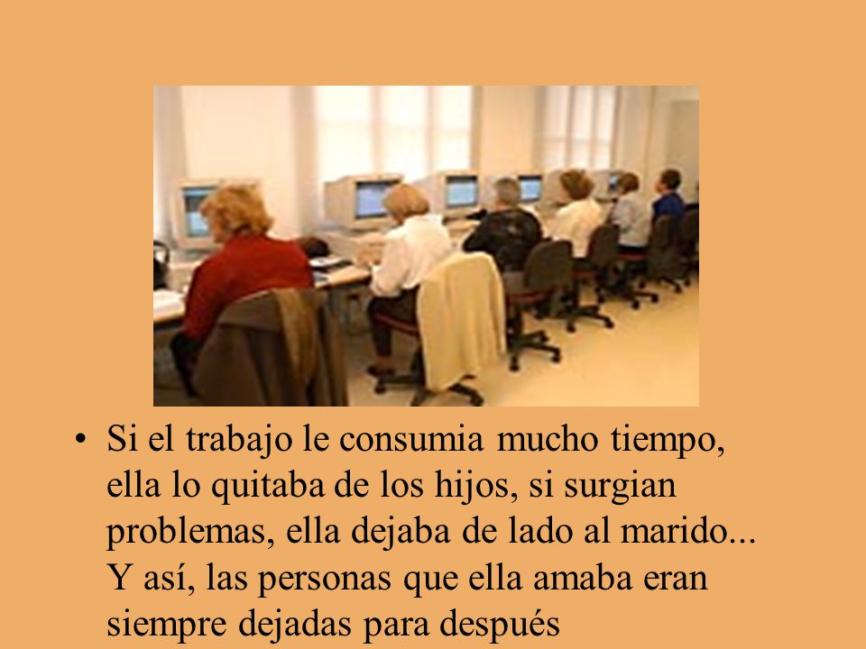 Si el trabajo le consumia mucho tiempo, ella lo quitaba de los hijos, si surgian problemas, ella dejaba de lado al marido...