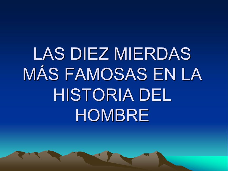 LAS DIEZ MIERDAS MÁS FAMOSAS EN LA HISTORIA DEL HOMBRE