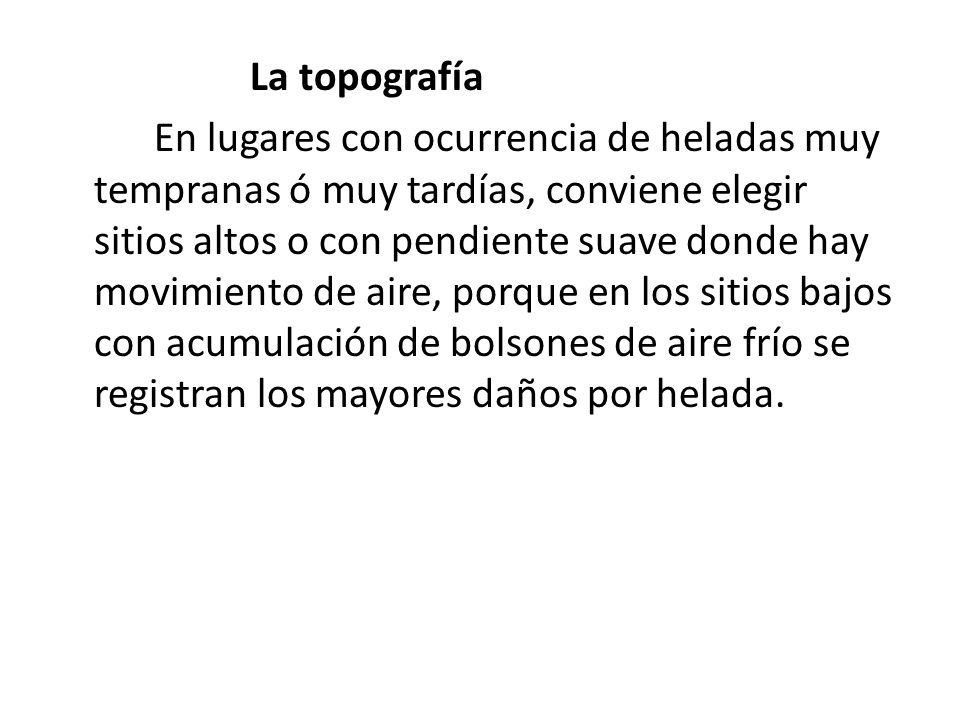 La topografía En lugares con ocurrencia de heladas muy tempranas ó muy tardías, conviene elegir sitios altos o con pendiente suave donde hay movimiento de aire, porque en los sitios bajos con acumulación de bolsones de aire frío se registran los mayores daños por helada.