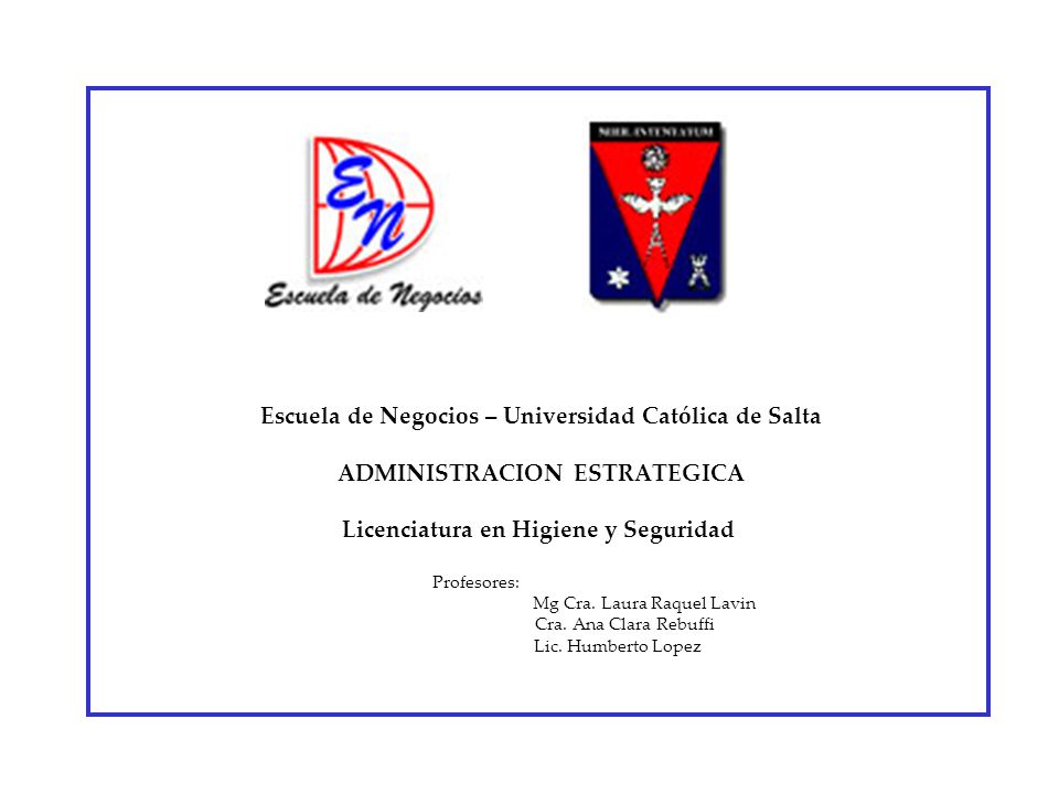 Escuela de Negocios – Universidad Católica de Salta ADMINISTRACION ESTRATEGICA Licenciatura en Higiene y Seguridad Profesores: Mg Cra.