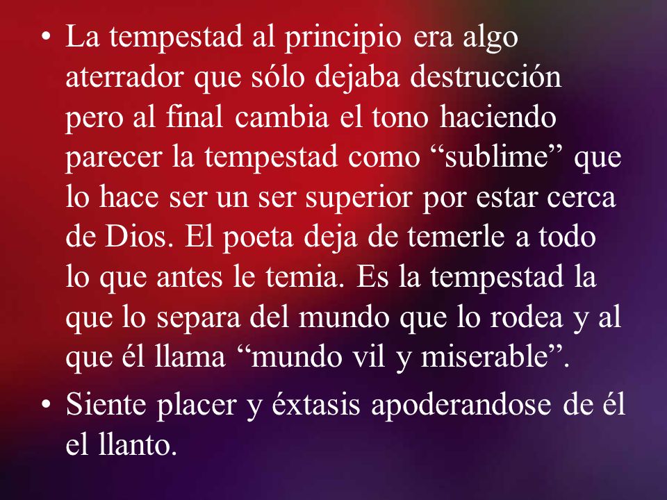 La tempestad al principio era algo aterrador que sólo dejaba destrucción pero al final cambia el tono haciendo parecer la tempestad como sublime que lo hace ser un ser superior por estar cerca de Dios. El poeta deja de temerle a todo lo que antes le temia. Es la tempestad la que lo separa del mundo que lo rodea y al que él llama mundo vil y miserable .