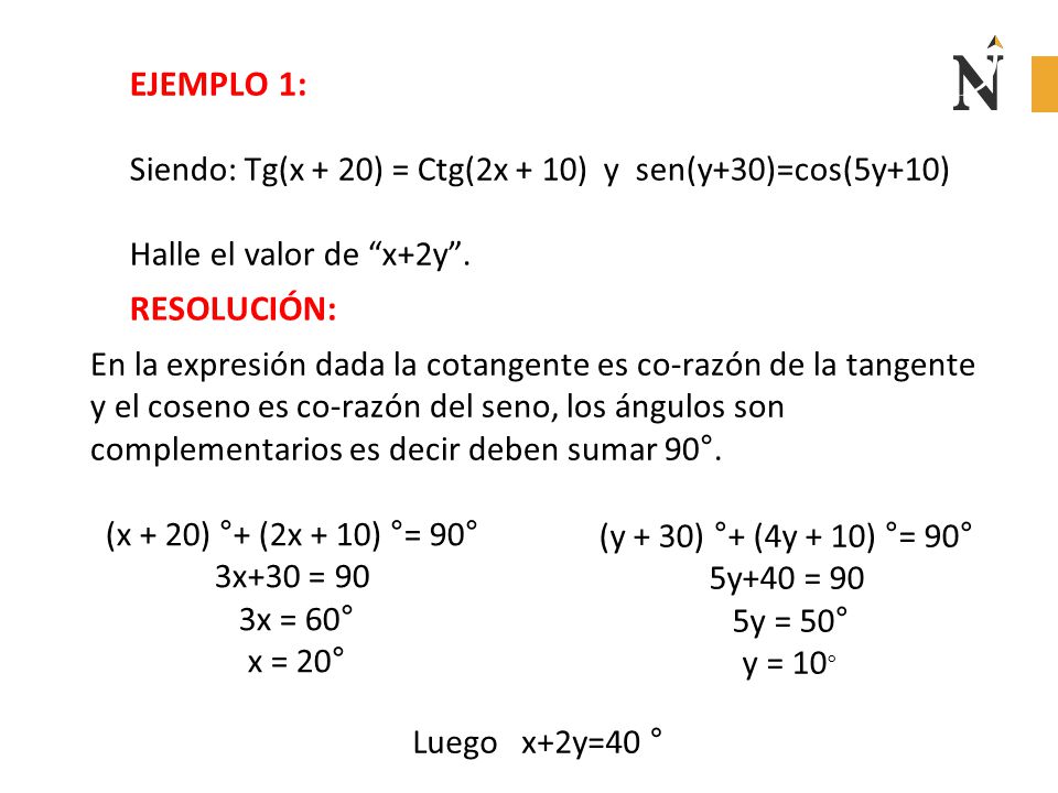 EJEMPLO 1: Siendo: Tg(x + 20) = Ctg(2x + 10) y sen(y+30)=cos(5y+10) Halle el valor de x+2y . RESOLUCIÓN: