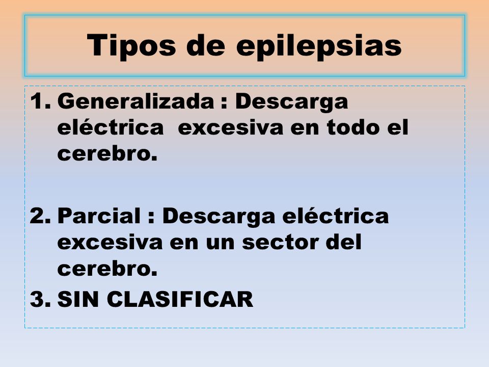 Tipos de epilepsias Generalizada : Descarga eléctrica excesiva en todo el cerebro. Parcial : Descarga eléctrica excesiva en un sector del cerebro.