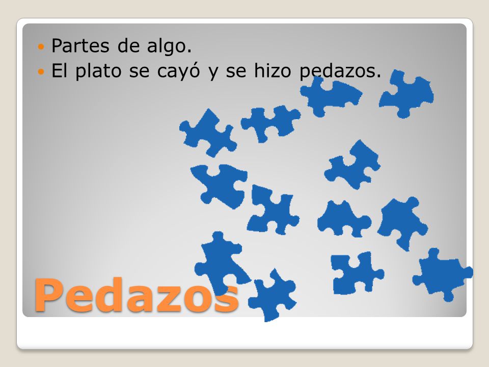 Partes de algo. El plato se cayó y se hizo pedazos. Pedazos