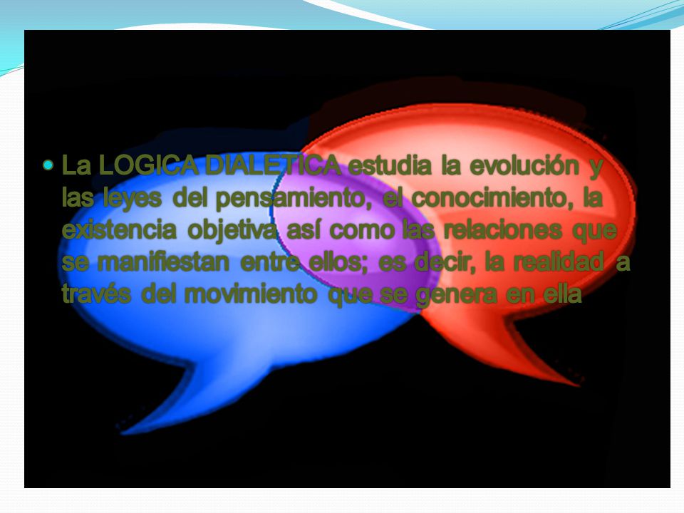 La LOGICA DIALETICA estudia la evolución y las leyes del pensamiento, el conocimiento, la existencia objetiva así como las relaciones que se manifiestan entre ellos; es decir, la realidad a través del movimiento que se genera en ella