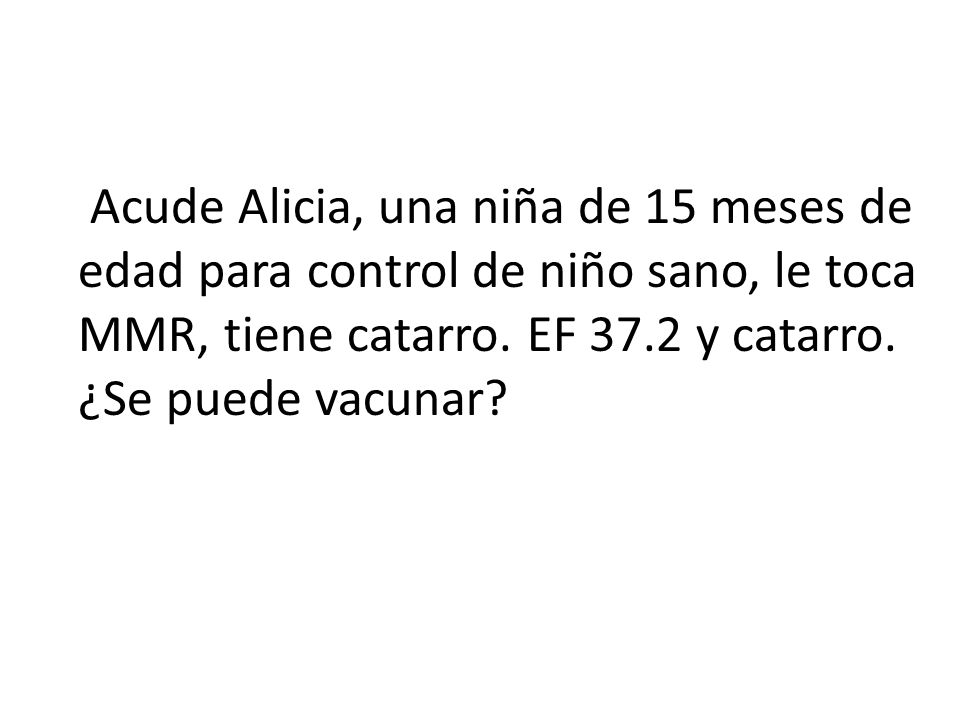 Acude Alicia, una niña de 15 meses de edad para control de niño sano, le toca MMR, tiene catarro.
