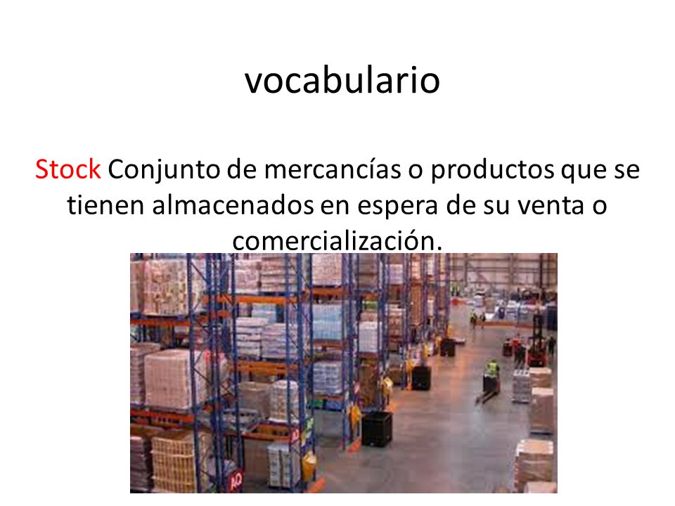 vocabulario Stock Conjunto de mercancías o productos que se tienen almacenados en espera de su venta o comercialización.