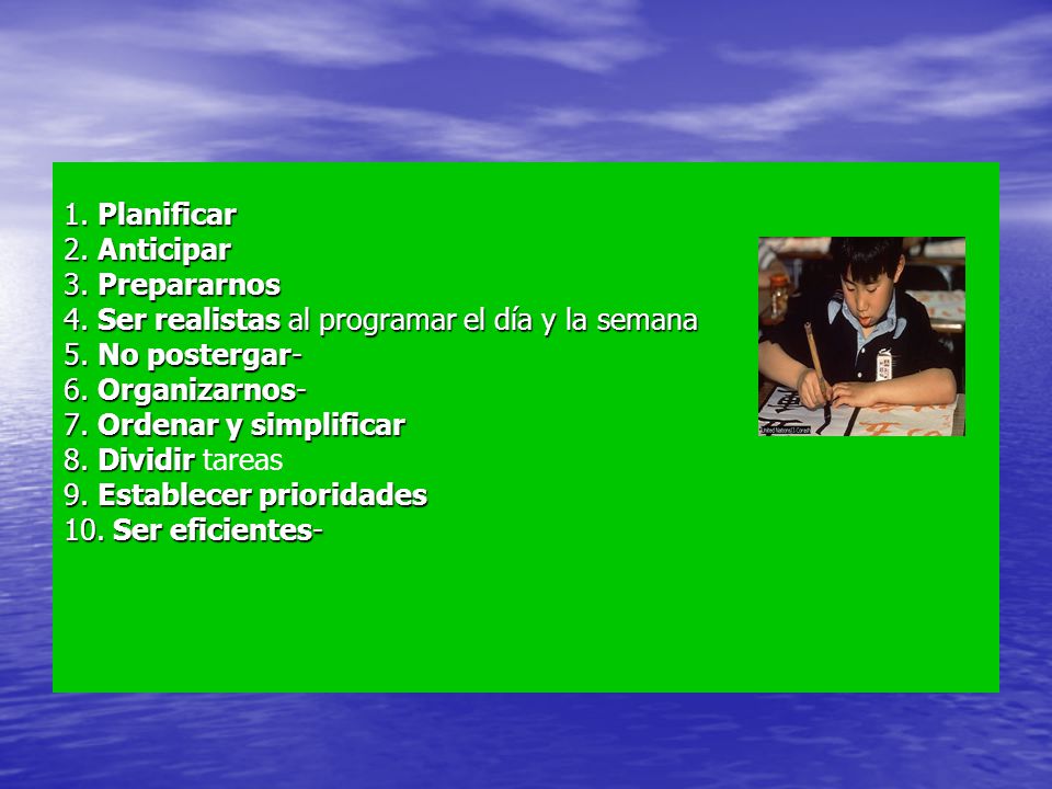 1. Planificar 2. Anticipar. 3. Prepararnos. 4. Ser realistas al programar el día y la semana. 5. No postergar-