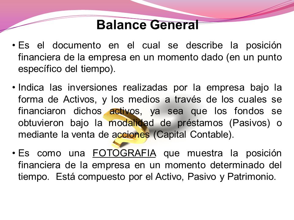 Balance General Es el documento en el cual se describe la posición financiera de la empresa en un momento dado (en un punto específico del tiempo).