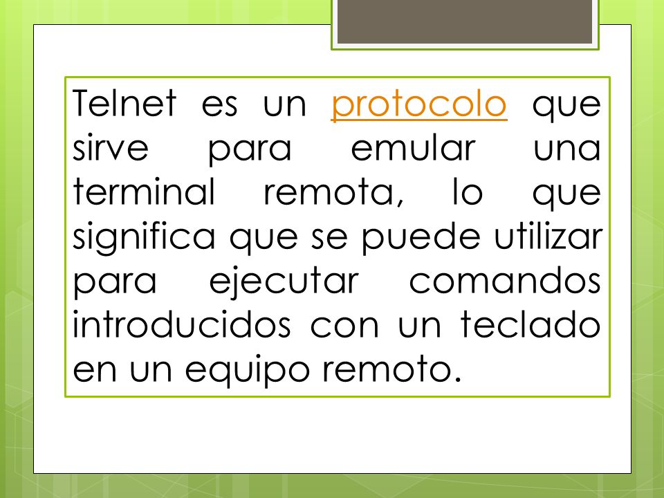 Telnet es un protocolo que sirve para emular una terminal remota, lo que significa que se puede utilizar para ejecutar comandos introducidos con un teclado en un equipo remoto.