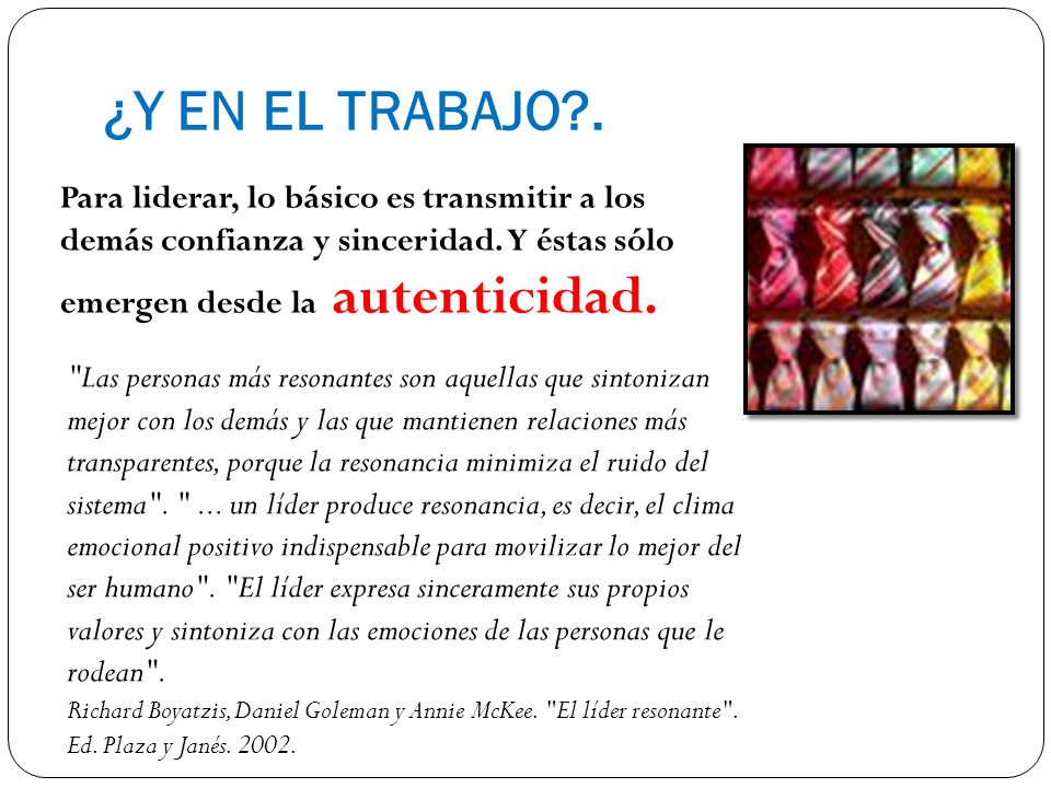 ¿Y EN EL TRABAJO . Para liderar, lo básico es transmitir a los demás confianza y sinceridad. Y éstas sólo emergen desde la autenticidad.